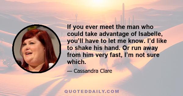 If you ever meet the man who could take advantage of Isabelle, you’ll have to let me know. I’d like to shake his hand. Or run away from him very fast, I’m not sure which.