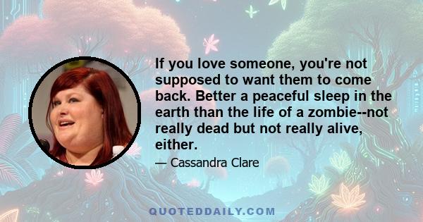 If you love someone, you're not supposed to want them to come back. Better a peaceful sleep in the earth than the life of a zombie--not really dead but not really alive, either.