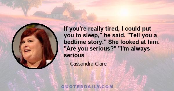 If you're really tired, I could put you to sleep, he said. Tell you a bedtime story. She looked at him. Are you serious? I'm always serious