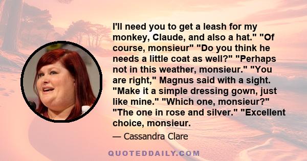 I'll need you to get a leash for my monkey, Claude, and also a hat. Of course, monsieur Do you think he needs a little coat as well? Perhaps not in this weather, monsieur. You are right, Magnus said with a sight. Make