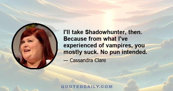 I'll take Shadowhunter, then. Because from what I've experienced of vampires, you mostly suck. No pun intended.