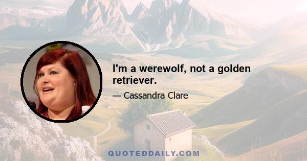 I'm a werewolf, not a golden retriever.