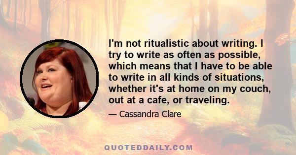 I'm not ritualistic about writing. I try to write as often as possible, which means that I have to be able to write in all kinds of situations, whether it's at home on my couch, out at a cafe, or traveling.