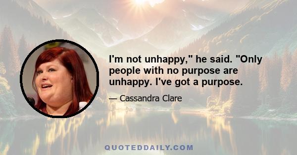 I'm not unhappy, he said. Only people with no purpose are unhappy. I've got a purpose.