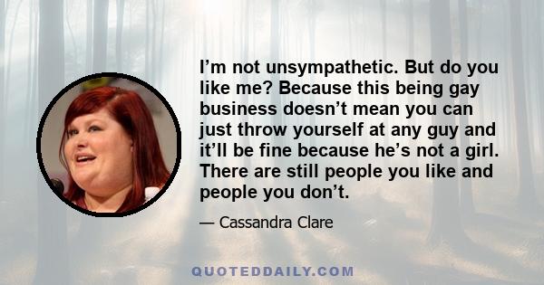 I’m not unsympathetic. But do you like me? Because this being gay business doesn’t mean you can just throw yourself at any guy and it’ll be fine because he’s not a girl. There are still people you like and people you