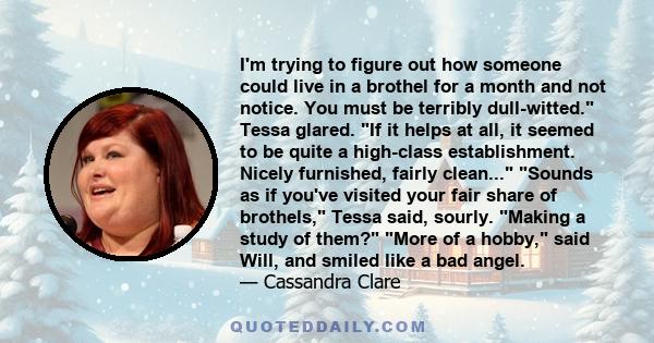 I'm trying to figure out how someone could live in a brothel for a month and not notice. You must be terribly dull-witted. Tessa glared. If it helps at all, it seemed to be quite a high-class establishment. Nicely