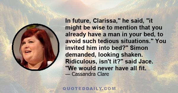 In future, Clarissa, he said, it might be wise to mention that you already have a man in your bed, to avoid such tedious situations. You invited him into bed? Simon demanded, looking shaken. Ridiculous, isn't it? said