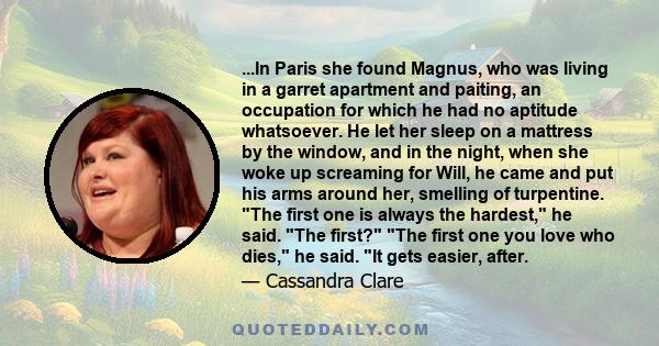 ...In Paris she found Magnus, who was living in a garret apartment and paiting, an occupation for which he had no aptitude whatsoever. He let her sleep on a mattress by the window, and in the night, when she woke up