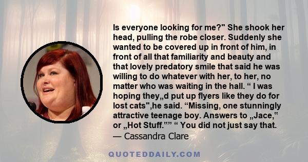 Is everyone looking for me? She shook her head, pulling the robe closer. Suddenly she wanted to be covered up in front of him, in front of all that familiarity and beauty and that lovely predatory smile that said he was 