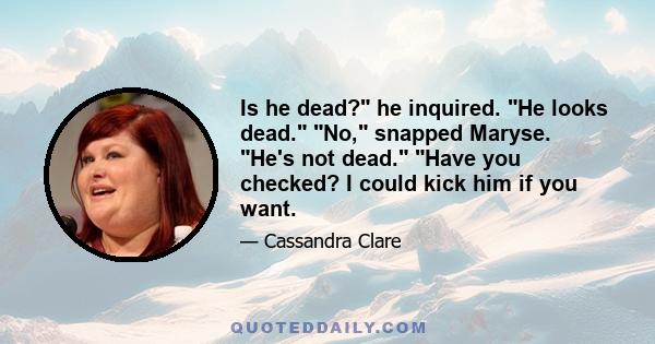 Is he dead? he inquired. He looks dead. No, snapped Maryse. He's not dead. Have you checked? I could kick him if you want.