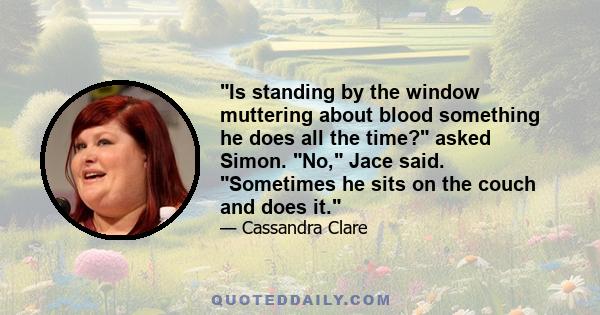 Is standing by the window muttering about blood something he does all the time? asked Simon. No, Jace said. Sometimes he sits on the couch and does it.