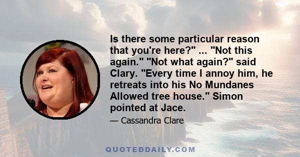 Is there some particular reason that you're here? ... Not this again. Not what again? said Clary. Every time I annoy him, he retreats into his No Mundanes Allowed tree house. Simon pointed at Jace.