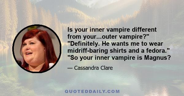 Is your inner vampire different from your...outer vampire? Definitely. He wants me to wear midriff-baring shirts and a fedora. So your inner vampire is Magnus?