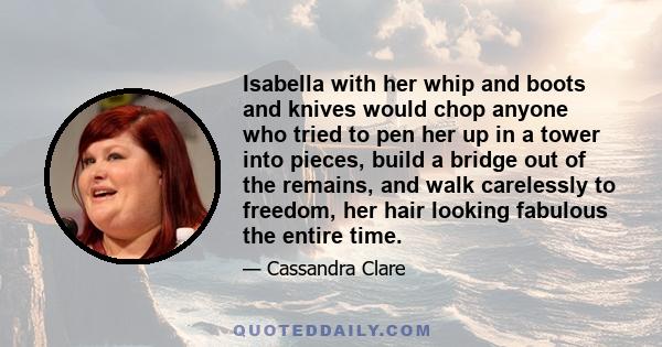 Isabella with her whip and boots and knives would chop anyone who tried to pen her up in a tower into pieces, build a bridge out of the remains, and walk carelessly to freedom, her hair looking fabulous the entire time.