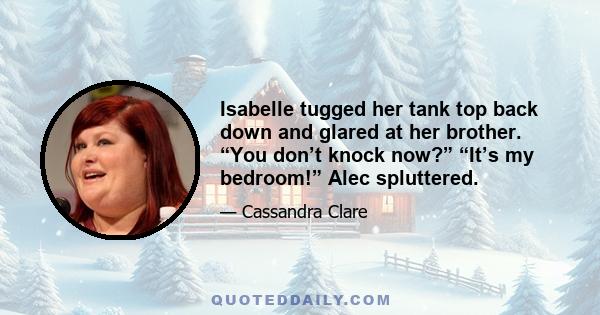 Isabelle tugged her tank top back down and glared at her brother. “You don’t knock now?” “It’s my bedroom!” Alec spluttered.