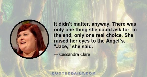 It didn’t matter, anyway. There was only one thing she could ask for, in the end, only one real choice. She raised her eyes to the Angel’s. Jace, she said.