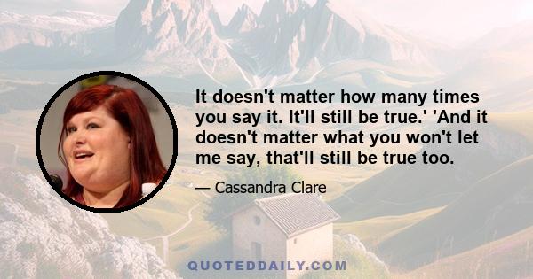 It doesn't matter how many times you say it. It'll still be true.' 'And it doesn't matter what you won't let me say, that'll still be true too.