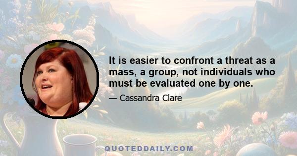 It is easier to confront a threat as a mass, a group, not individuals who must be evaluated one by one.