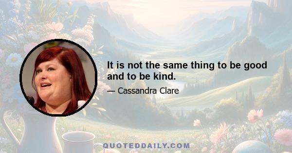 It is not the same thing to be good and to be kind.