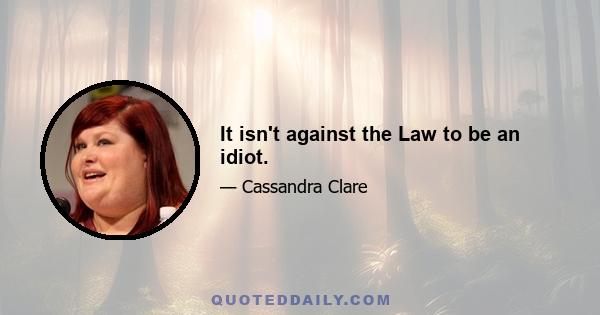 It isn't against the Law to be an idiot.