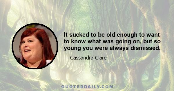 It sucked to be old enough to want to know what was going on, but so young you were always dismissed.