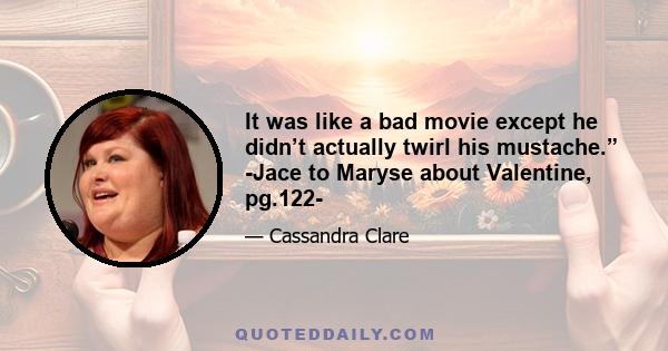 It was like a bad movie except he didn’t actually twirl his mustache.” -Jace to Maryse about Valentine, pg.122-