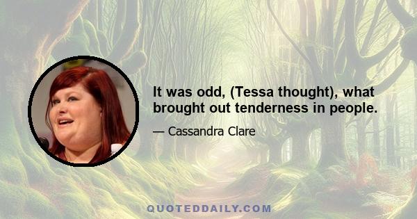 It was odd, (Tessa thought), what brought out tenderness in people.