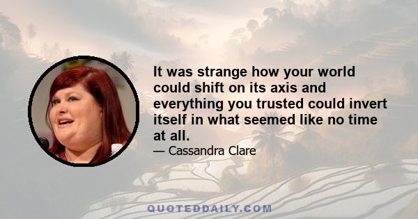 It was strange how your world could shift on its axis and everything you trusted could invert itself in what seemed like no time at all.