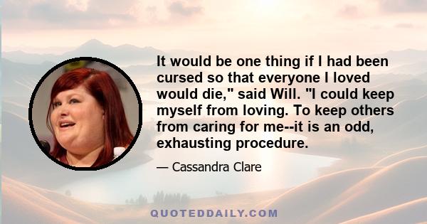 It would be one thing if I had been cursed so that everyone I loved would die, said Will. I could keep myself from loving. To keep others from caring for me--it is an odd, exhausting procedure.