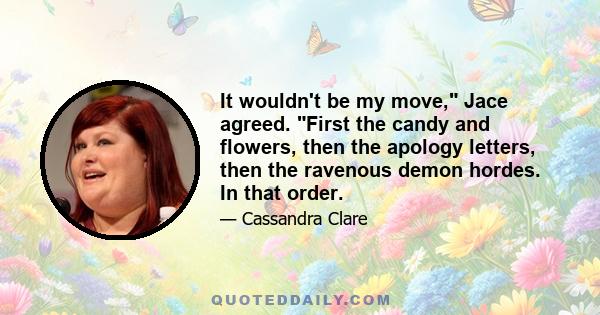 It wouldn't be my move, Jace agreed. First the candy and flowers, then the apology letters, then the ravenous demon hordes. In that order.