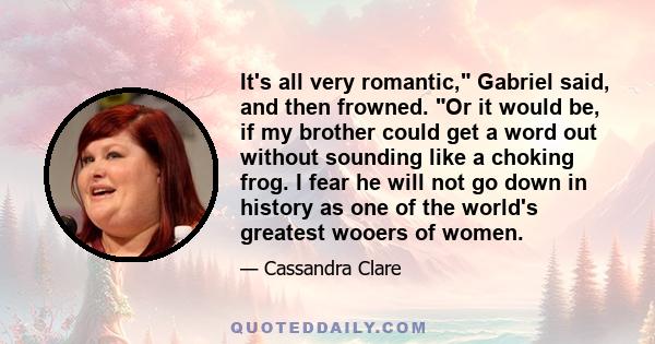 It's all very romantic, Gabriel said, and then frowned. Or it would be, if my brother could get a word out without sounding like a choking frog. I fear he will not go down in history as one of the world's greatest