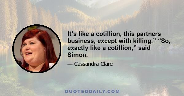 It’s like a cotillion, this partners business, except with killing.” “So, exactly like a cotillion,” said Simon.