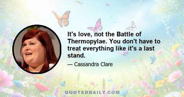 It's love, not the Battle of Thermopylae. You don't have to treat everything like it's a last stand.