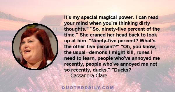 It's my special magical power. I can read your mind when you're thinking dirty thoughts. So, ninety-five percent of the time. She craned her head back to look up at him. Ninety-five percent? What's the other five