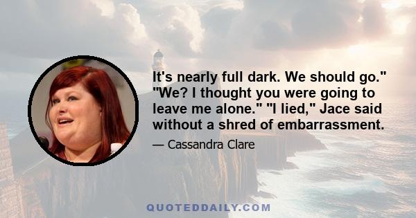 It's nearly full dark. We should go. We? I thought you were going to leave me alone. I lied, Jace said without a shred of embarrassment.