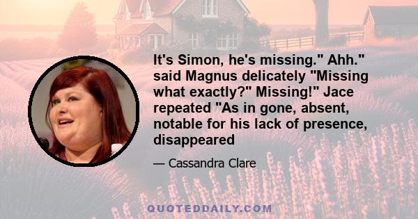 It's Simon, he's missing. Ahh. said Magnus delicately Missing what exactly? Missing! Jace repeated As in gone, absent, notable for his lack of presence, disappeared