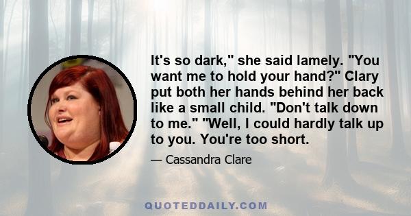 It's so dark, she said lamely. You want me to hold your hand? Clary put both her hands behind her back like a small child. Don't talk down to me. Well, I could hardly talk up to you. You're too short.