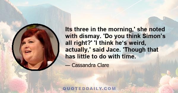 Its three in the morning,' she noted with dismay. 'Do you think Simon’s all right?' 'I think he‘s weird, actually,' said Jace. 'Though that has little to do with time.