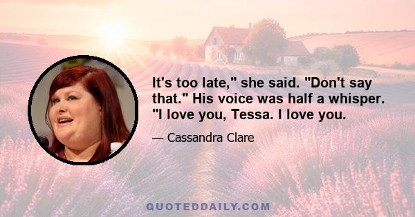 It's too late, she said. Don't say that. His voice was half a whisper. I love you, Tessa. I love you.