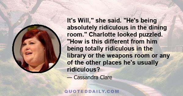 It's Will, she said. He's being absolutely ridiculous in the dining room. Charlotte looked puzzled. How is this different from him being totally ridiculous in the library or the weapons room or any of the other places