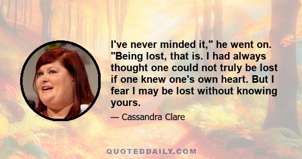 I've never minded it, he went on. Being lost, that is. I had always thought one could not truly be lost if one knew one's own heart. But I fear I may be lost without knowing yours.