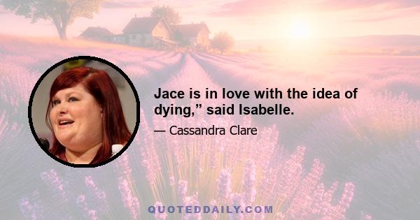 Jace is in love with the idea of dying,” said Isabelle.