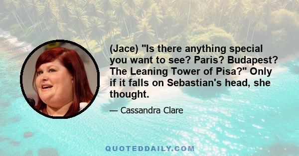 (Jace) Is there anything special you want to see? Paris? Budapest? The Leaning Tower of Pisa? Only if it falls on Sebastian's head, she thought.