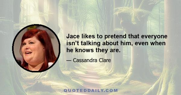 Jace likes to pretend that everyone isn’t talking about him, even when he knows they are.