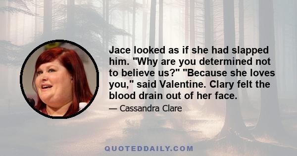 Jace looked as if she had slapped him. Why are you determined not to believe us? Because she loves you, said Valentine. Clary felt the blood drain out of her face.