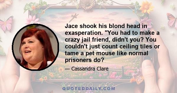 Jace shook his blond head in exasperation. You had to make a crazy jail friend, didn't you? You couldn't just count ceiling tiles or tame a pet mouse like normal prisoners do?