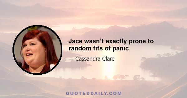 Jace wasn’t exactly prone to random fits of panic