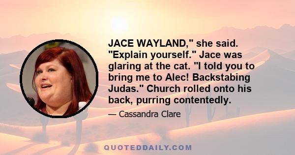 JACE WAYLAND, she said. Explain yourself. Jace was glaring at the cat. I told you to bring me to Alec! Backstabing Judas. Church rolled onto his back, purring contentedly.