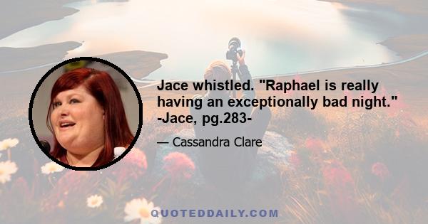 Jace whistled. Raphael is really having an exceptionally bad night. -Jace, pg.283-