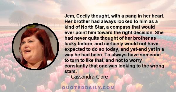 Jem, Cecily thought, with a pang in her heart. Her brother had always looked to him as a kind of North Star, a compass that would ever point him toward the right decision. She had never quite thought of her brother as